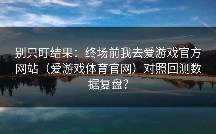 别只盯结果：终场前我去爱游戏官方网站（爱游戏体育官网）对照回测数据复盘？