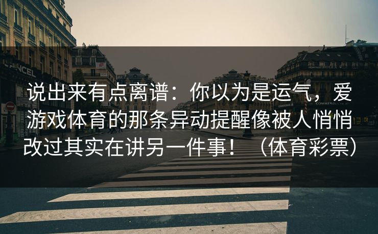 说出来有点离谱：你以为是运气，爱游戏体育的那条异动提醒像被人悄悄改过其实在讲另一件事！（体育彩票）