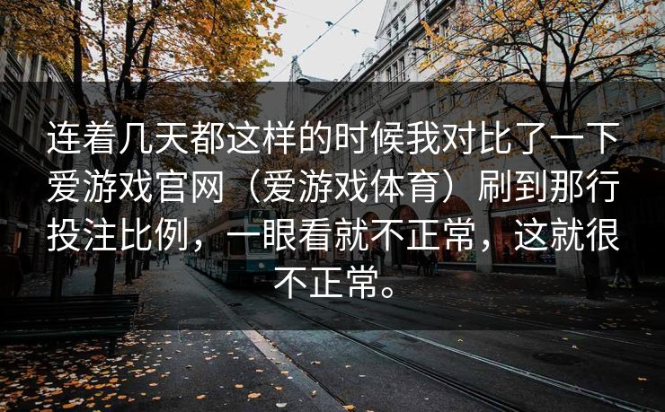 连着几天都这样的时候我对比了一下爱游戏官网（爱游戏体育）刷到那行投注比例，一眼看就不正常，这就很不正常。