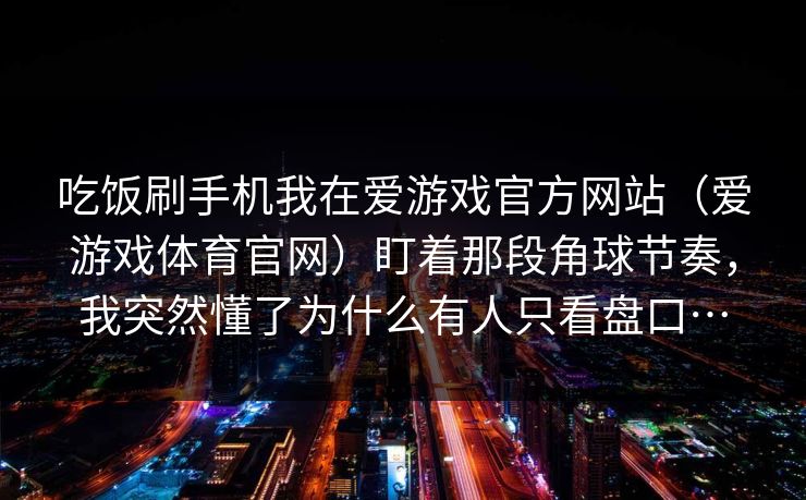 吃饭刷手机我在爱游戏官方网站（爱游戏体育官网）盯着那段角球节奏，我突然懂了为什么有人只看盘口…