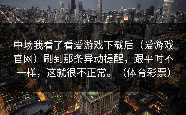 中场我看了看爱游戏下载后（爱游戏官网）刷到那条异动提醒，跟平时不一样，这就很不正常。（体育彩票）