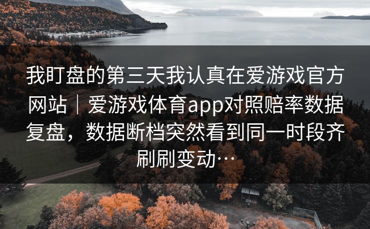 我盯盘的第三天我认真在爱游戏官方网站｜爱游戏体育app对照赔率数据复盘，数据断档突然看到同一时段齐刷刷变动…