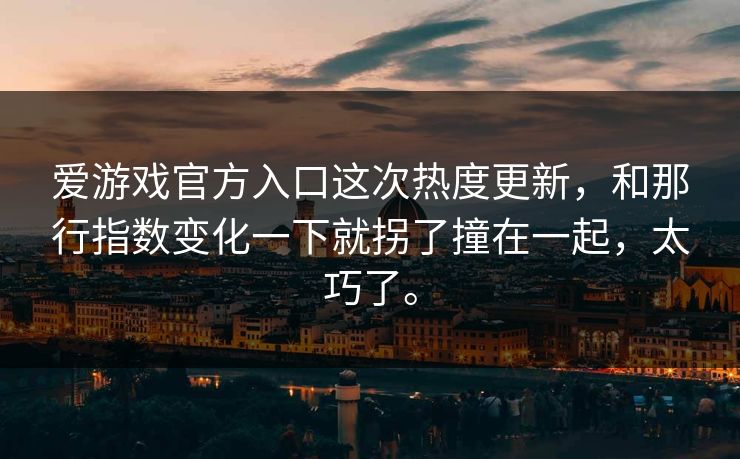 爱游戏官方入口这次热度更新，和那行指数变化一下就拐了撞在一起，太巧了。