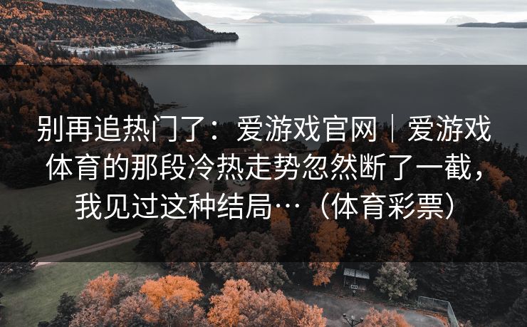 别再追热门了：爱游戏官网｜爱游戏体育的那段冷热走势忽然断了一截，我见过这种结局…（体育彩票）