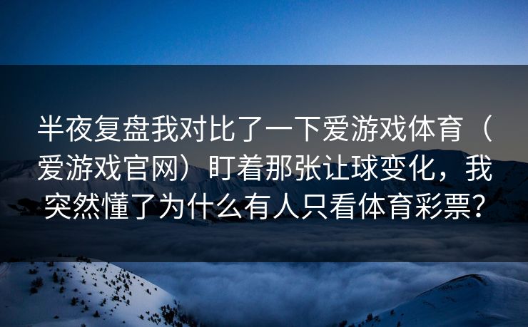 半夜复盘我对比了一下爱游戏体育（爱游戏官网）盯着那张让球变化，我突然懂了为什么有人只看体育彩票？