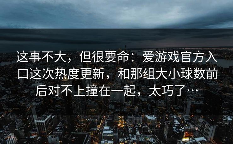 这事不大，但很要命：爱游戏官方入口这次热度更新，和那组大小球数前后对不上撞在一起，太巧了…