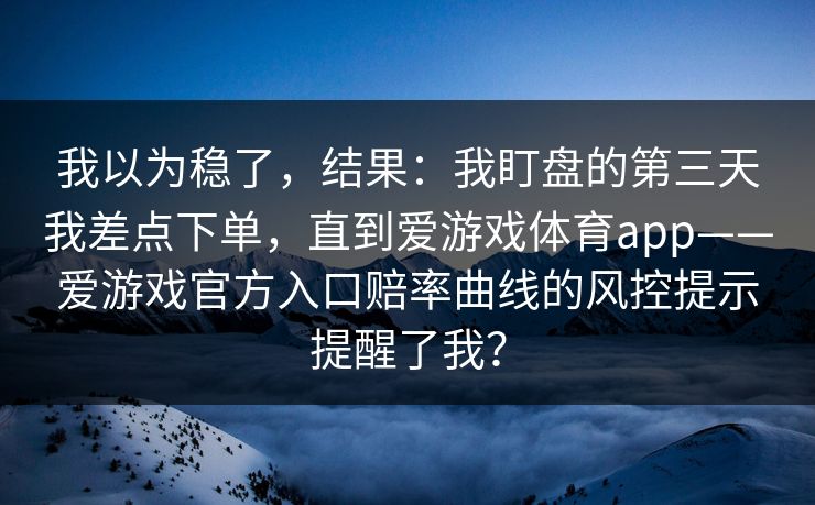 我以为稳了，结果：我盯盘的第三天我差点下单，直到爱游戏体育app——爱游戏官方入口赔率曲线的风控提示提醒了我？