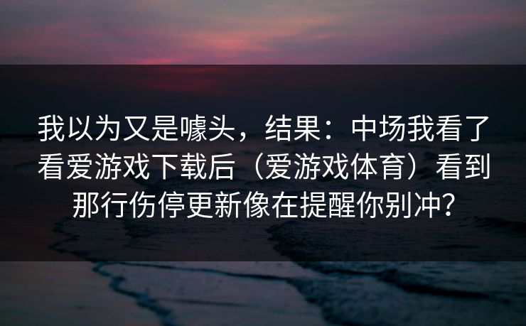 我以为又是噱头，结果：中场我看了看爱游戏下载后（爱游戏体育）看到那行伤停更新像在提醒你别冲？