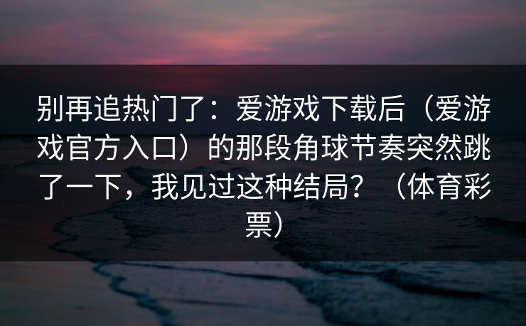 别再追热门了：爱游戏下载后（爱游戏官方入口）的那段角球节奏突然跳了一下，我见过这种结局？（体育彩票）