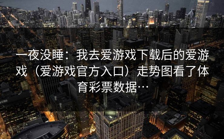 一夜没睡：我去爱游戏下载后的爱游戏（爱游戏官方入口）走势图看了体育彩票数据…