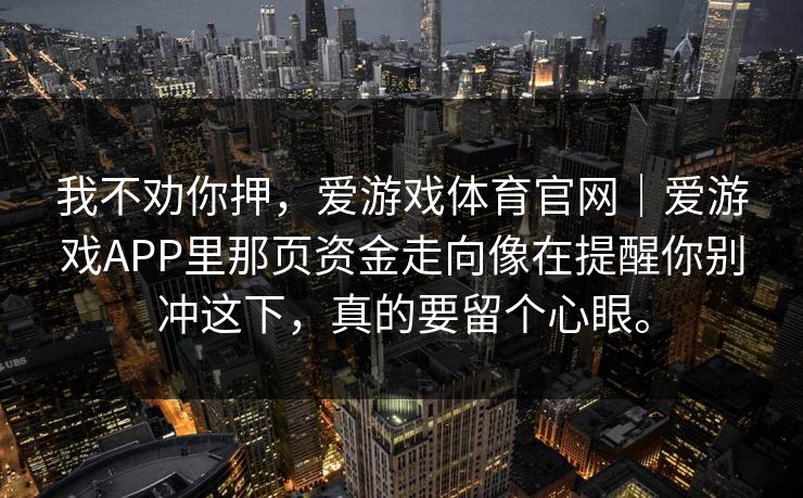 我不劝你押，爱游戏体育官网｜爱游戏APP里那页资金走向像在提醒你别冲这下，真的要留个心眼。