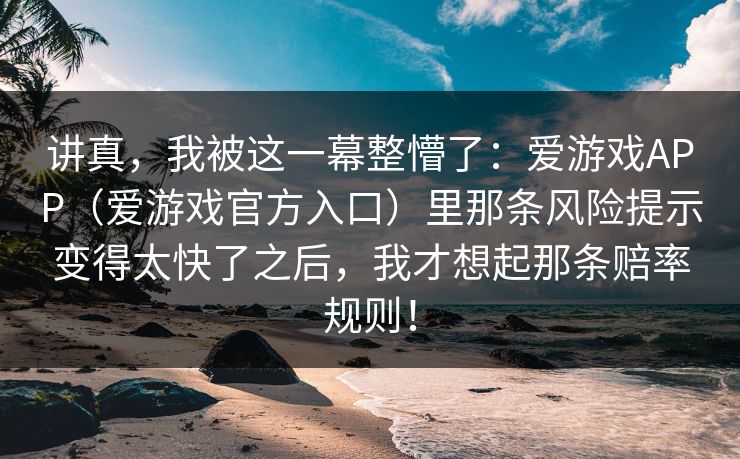 讲真，我被这一幕整懵了：爱游戏APP（爱游戏官方入口）里那条风险提示变得太快了之后，我才想起那条赔率规则！