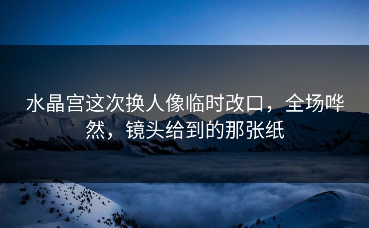 水晶宫这次换人像临时改口，全场哗然，镜头给到的那张纸