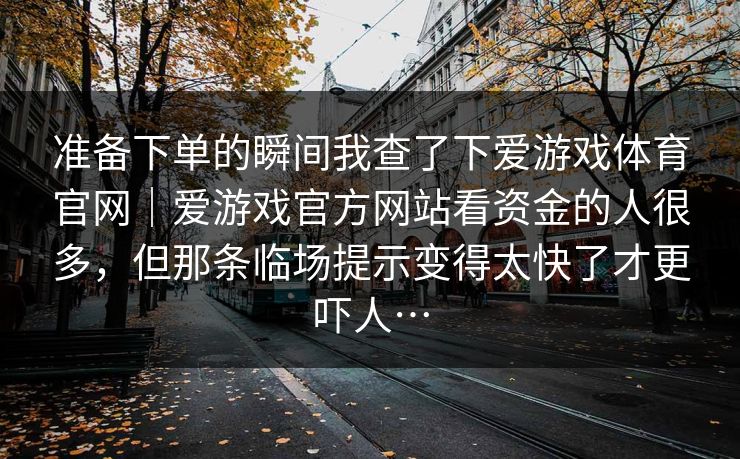 准备下单的瞬间我查了下爱游戏体育官网｜爱游戏官方网站看资金的人很多，但那条临场提示变得太快了才更吓人…