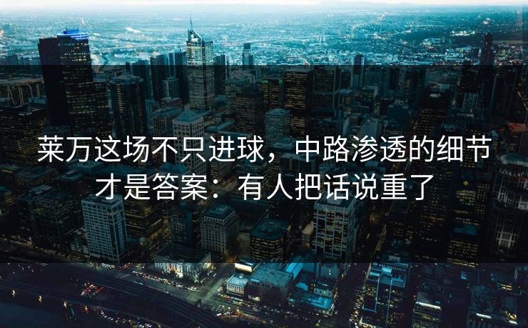 莱万这场不只进球，中路渗透的细节才是答案：有人把话说重了