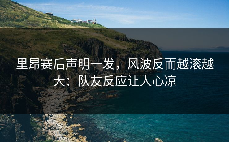 里昂赛后声明一发，风波反而越滚越大：队友反应让人心凉