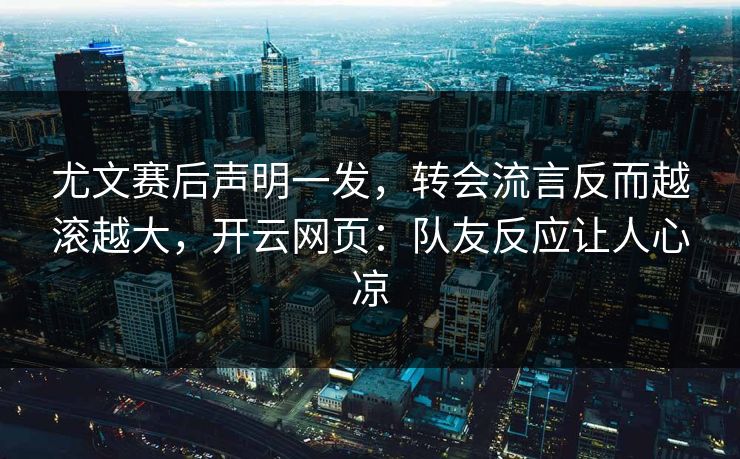 尤文赛后声明一发，转会流言反而越滚越大，开云网页：队友反应让人心凉