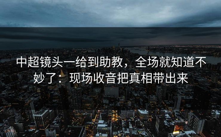 中超镜头一给到助教，全场就知道不妙了：现场收音把真相带出来
