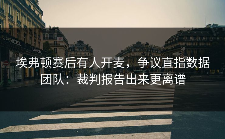 埃弗顿赛后有人开麦，争议直指数据团队：裁判报告出来更离谱