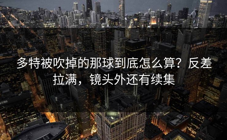 多特被吹掉的那球到底怎么算？反差拉满，镜头外还有续集