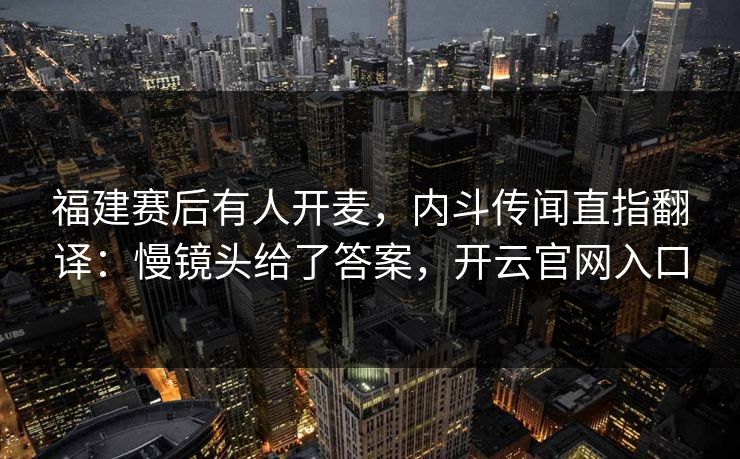 福建赛后有人开麦，内斗传闻直指翻译：慢镜头给了答案，开云官网入口