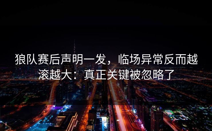 狼队赛后声明一发，临场异常反而越滚越大：真正关键被忽略了