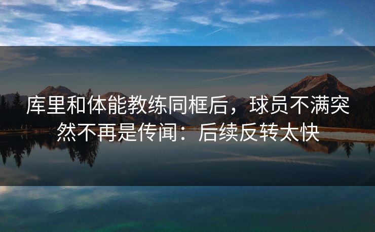 库里和体能教练同框后，球员不满突然不再是传闻：后续反转太快