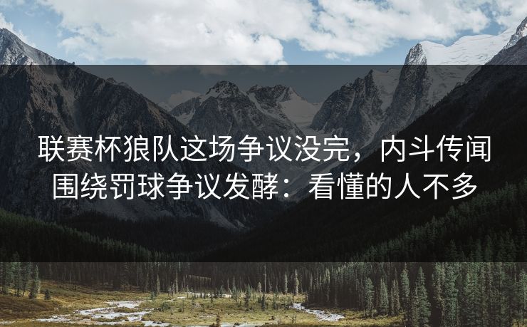 联赛杯狼队这场争议没完，内斗传闻围绕罚球争议发酵：看懂的人不多