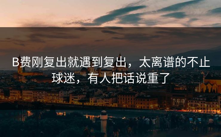 B费刚复出就遇到复出，太离谱的不止球迷，有人把话说重了