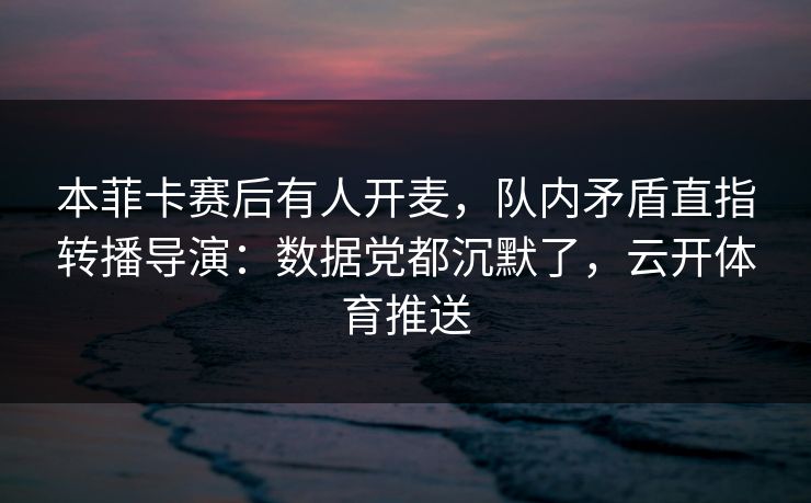本菲卡赛后有人开麦，队内矛盾直指转播导演：数据党都沉默了，云开体育推送