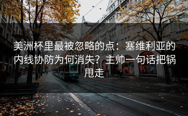 美洲杯里最被忽略的点：塞维利亚的内线协防为何消失？主帅一句话把锅甩走