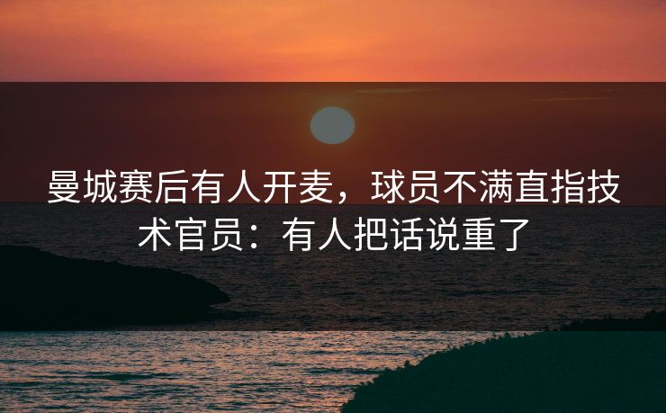 曼城赛后有人开麦，球员不满直指技术官员：有人把话说重了